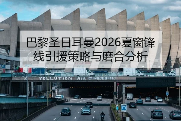 巴黎圣日耳曼2026夏窗锋线引援策略与磨合分析