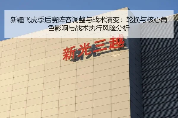 新疆飞虎季后赛阵容调整与战术演变：轮换与核心角色影响与战术执行风险分析