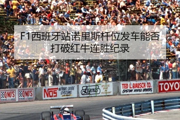 F1西班牙站诺里斯杆位发车能否打破红牛连胜纪录